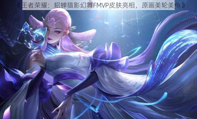 《王者荣耀：貂蝉猫影幻舞FMVP皮肤亮相，原画美轮美奂》