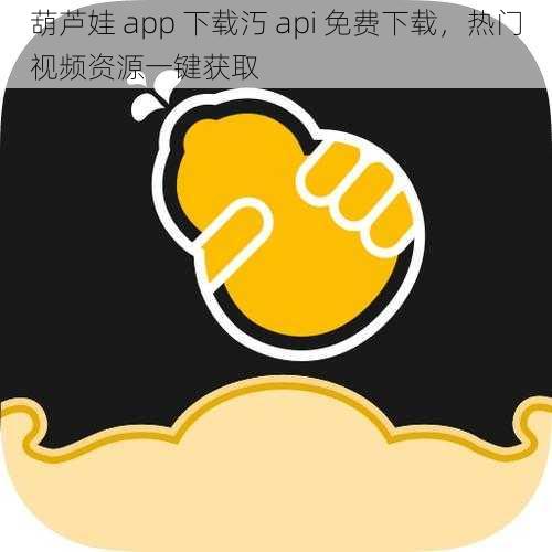 葫芦娃 app 下载汅 api 免费下载，热门视频资源一键获取