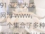 91 亚洲大成网污 www，一个集合了多种亚洲成人影片的视频分享平台