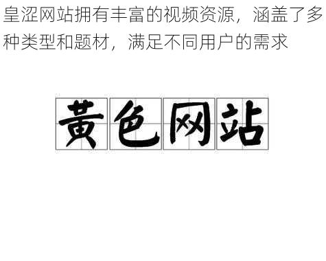 皇涩网站拥有丰富的视频资源，涵盖了多种类型和题材，满足不同用户的需求