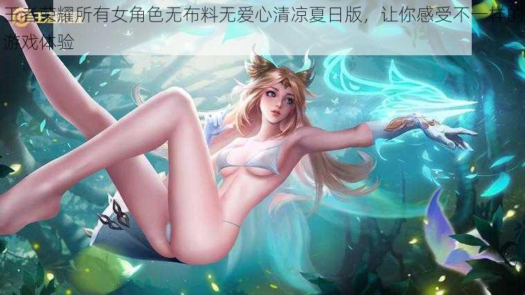 王者荣耀所有女角色无布料无爱心清凉夏日版，让你感受不一样的游戏体验