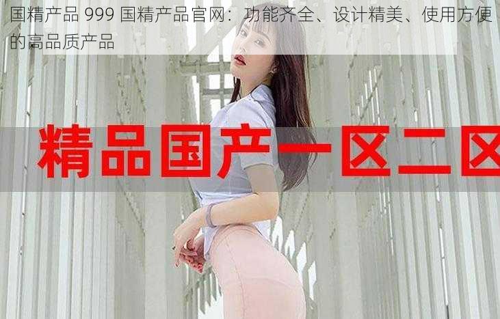 国精产品 999 国精产品官网：功能齐全、设计精美、使用方便的高品质产品