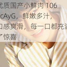 优质国产小鲜肉 1069cAyG，鲜嫩多汁，口感爽滑，每一口都充满了惊喜