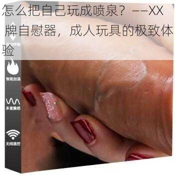 怎么把自己玩成喷泉？——XX 牌自慰器，成人玩具的极致体验