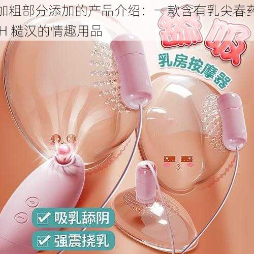 加粗部分添加的产品介绍：一款含有乳尖春药 H 糙汉的情趣用品