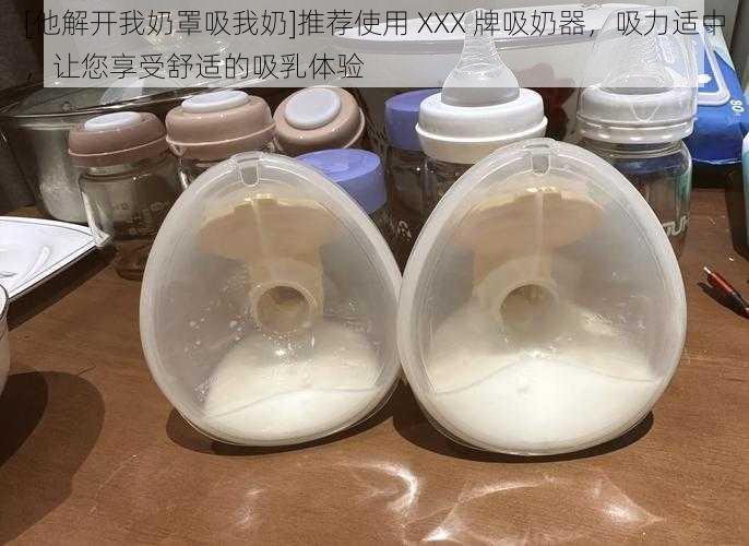 [他解开我奶罩吸我奶]推荐使用 XXX 牌吸奶器，吸力适中，让您享受舒适的吸乳体验