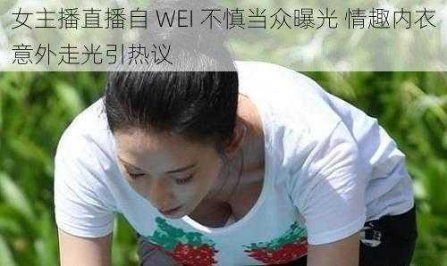 女主播直播自 WEI 不慎当众曝光 情趣内衣意外走光引热议