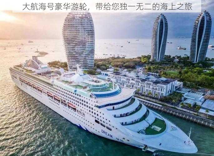 大航海号豪华游轮，带给您独一无二的海上之旅