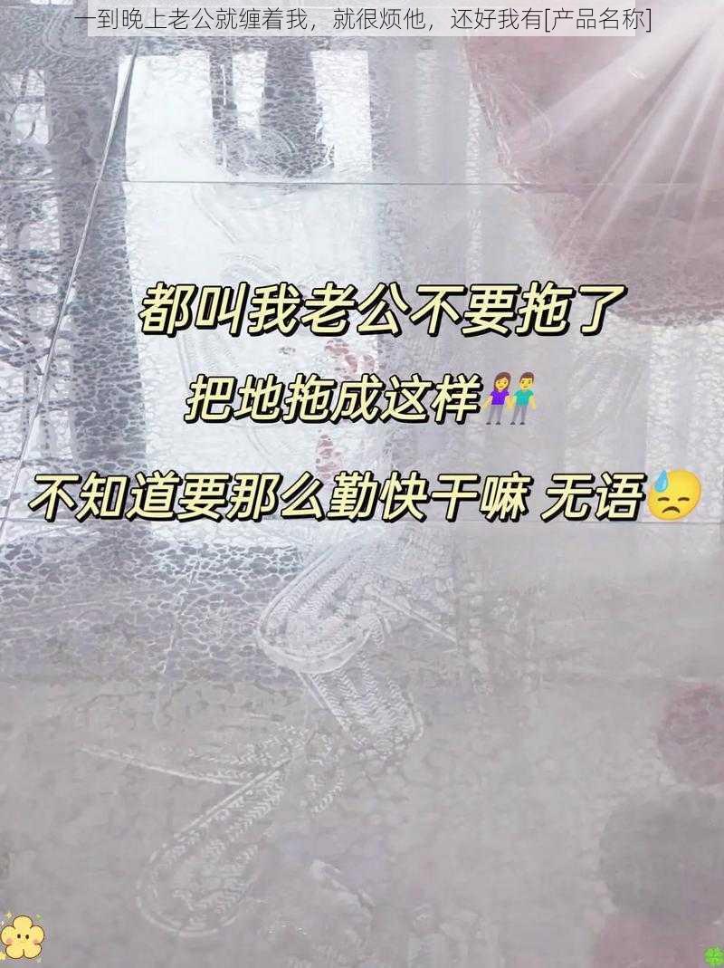 一到晚上老公就缠着我，就很烦他，还好我有[产品名称]