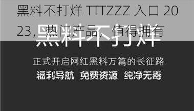 黑料不打烊 TTTZZZ 入口 2023，热门产品，值得拥有