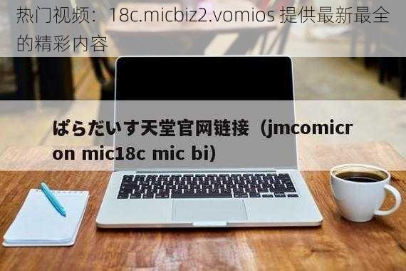 热门视频：18c.micbiz2.vomios 提供最新最全的精彩内容