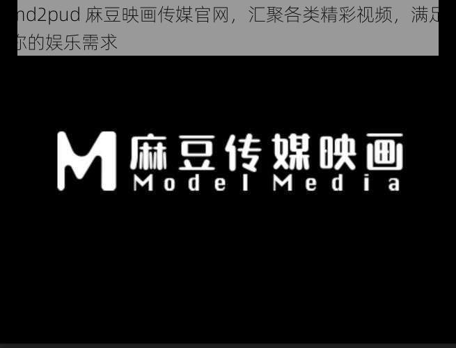 md2pud 麻豆映画传媒官网，汇聚各类精彩视频，满足你的娱乐需求