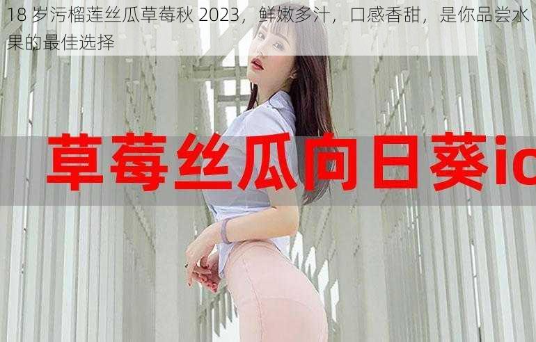 18 岁污榴莲丝瓜草莓秋 2023，鲜嫩多汁，口感香甜，是你品尝水果的最佳选择