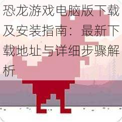 恐龙游戏电脑版下载及安装指南：最新下载地址与详细步骤解析