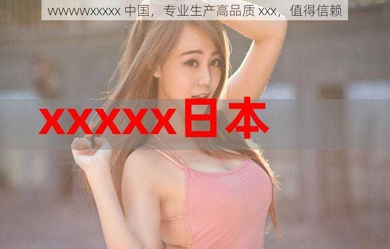 wwwwxxxxx 中国，专业生产高品质 xxx，值得信赖