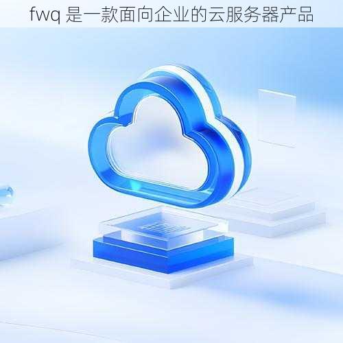 fwq 是一款面向企业的云服务器产品