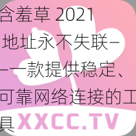 含羞草 2021 地址永不失联——一款提供稳定、可靠网络连接的工具