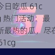 今日吃瓜 61cg 热门活动：最新最热的瓜，尽在 61cg