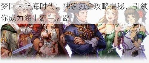 梦回大航海时代：独家氪金攻略揭秘，引领你成为海上霸主之路