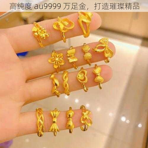 高纯度 au9999 万足金，打造璀璨精品