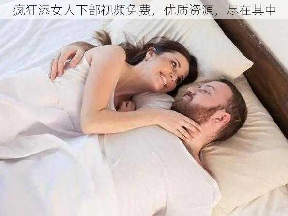 疯狂添女人下部视频免费，优质资源，尽在其中