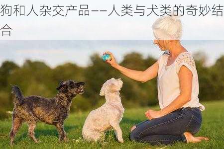 狗和人杂交产品——人类与犬类的奇妙结合