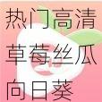 热门高清草莓丝瓜向日葵 18 岁在线观看，无广告弹窗，畅享纯净视觉体验