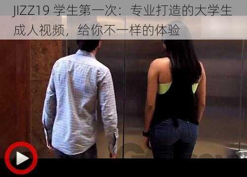 JIZZ19 学生第一次：专业打造的大学生成人视频，给你不一样的体验