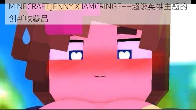 MINECRAFT JENNY X IAMCRINGE——超级英雄主题的创新收藏品