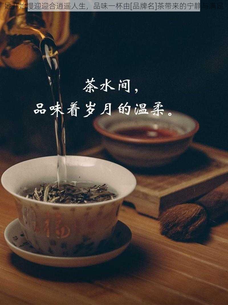 她开始慢迎迎合逍遥人生，品味一杯由[品牌名]茶带来的宁静与满足