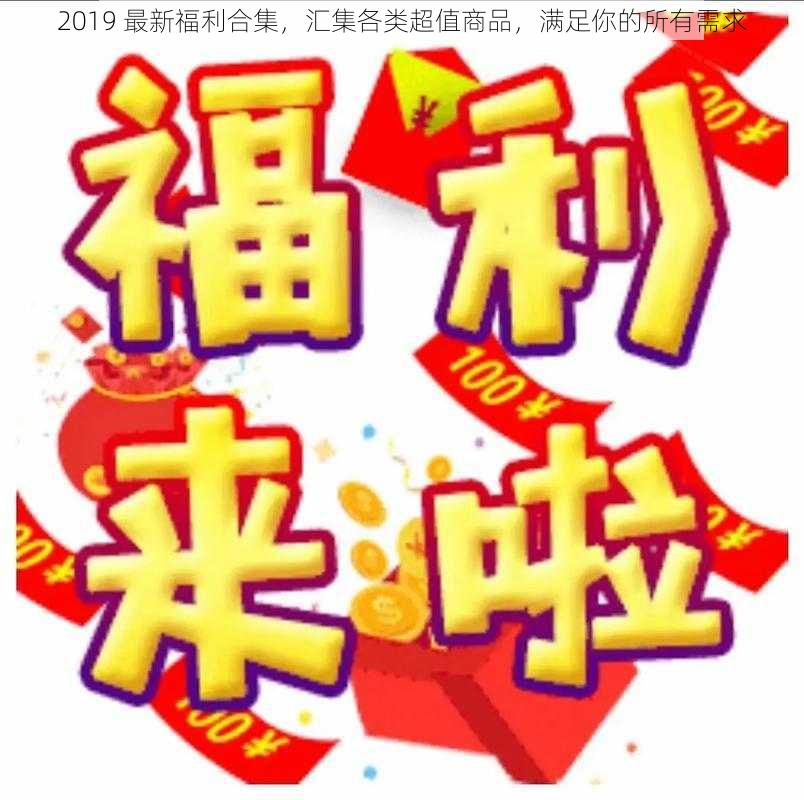 2019 最新福利合集，汇集各类超值商品，满足你的所有需求