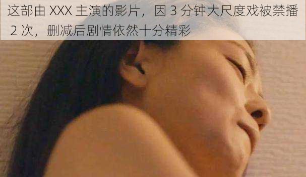 这部由 XXX 主演的影片，因 3 分钟大尺度戏被禁播 2 次，删减后剧情依然十分精彩