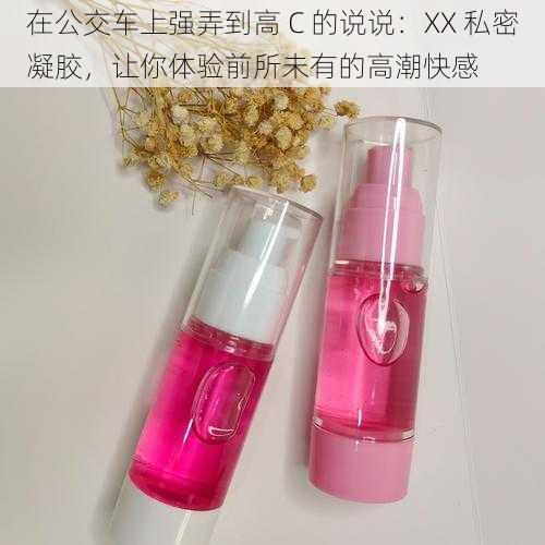在公交车上强弄到高 C 的说说:XX 私密凝胶,让你体验前所未有的高潮快感
