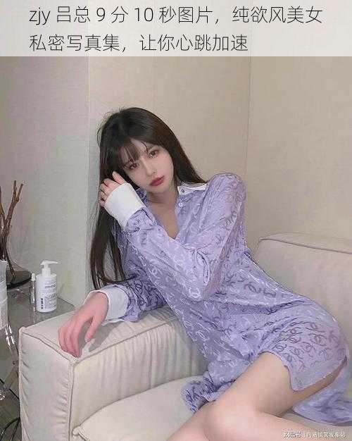 zjy 吕总 9 分 10 秒图片，纯欲风美女私密写真集，让你心跳加速