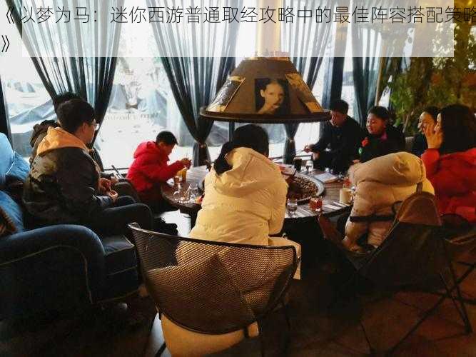 《以梦为马：迷你西游普通取经攻略中的最佳阵容搭配策略》