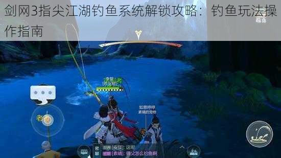 剑网3指尖江湖钓鱼系统解锁攻略：钓鱼玩法操作指南