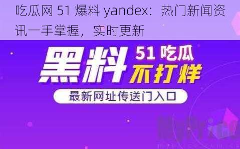 吃瓜网 51 爆料 yandex：热门新闻资讯一手掌握，实时更新