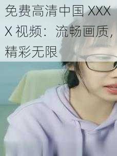 免费高清中国 XXXX 视频：流畅画质，精彩无限