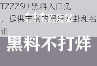 TTTZZZSU 黑料入口免费，提供丰富的娱乐八卦和名人资讯