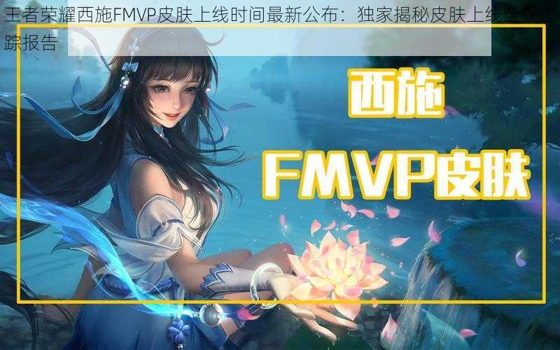 王者荣耀西施FMVP皮肤上线时间最新公布：独家揭秘皮肤上线全程追踪报告