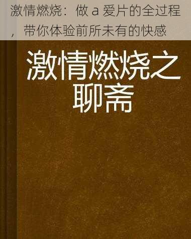 激情燃烧：做 a 爱片的全过程，带你体验前所未有的快感