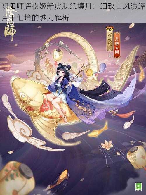 阴阳师辉夜姬新皮肤纸境月：细致古风演绎月下仙境的魅力解析