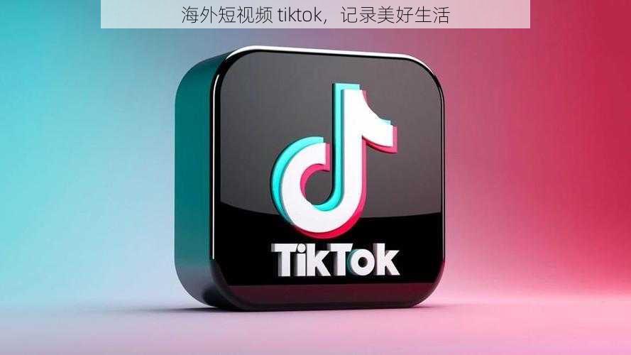 海外短视频 tiktok，记录美好生活