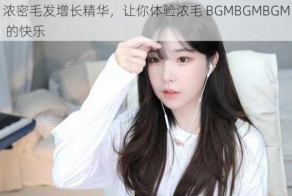 浓密毛发增长精华，让你体验浓毛 BGMBGMBGM 的快乐