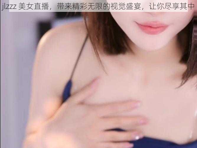 jlzzz 美女直播，带来精彩无限的视觉盛宴，让你尽享其中