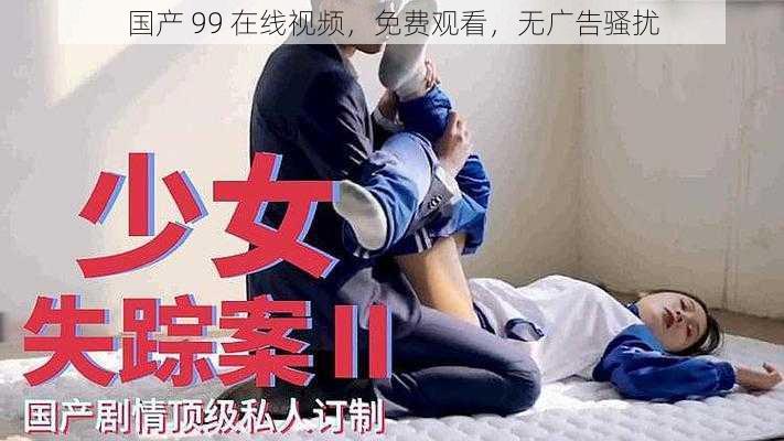 国产 99 在线视频，免费观看，无广告骚扰