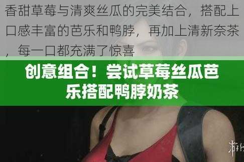 香甜草莓与清爽丝瓜的完美结合，搭配上口感丰富的芭乐和鸭脖，再加上清新奈茶，每一口都充满了惊喜