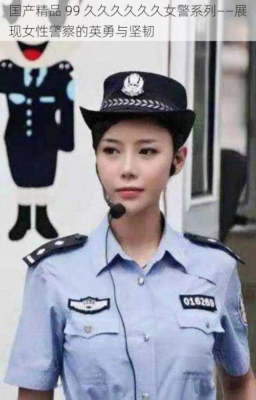 国产精品 99 久久久久久久女警系列——展现女性警察的英勇与坚韧