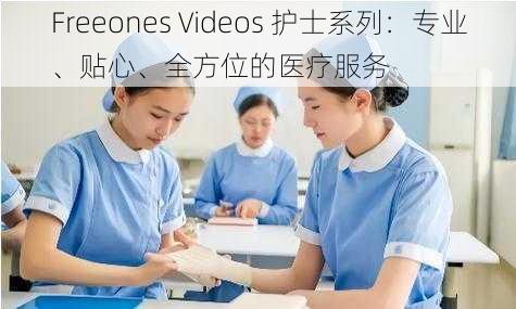 Freeones Videos 护士系列：专业、贴心、全方位的医疗服务