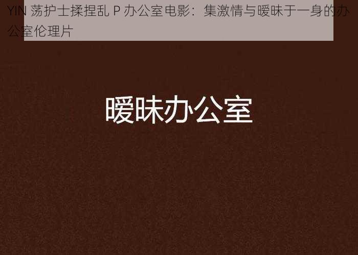 YIN 荡护士揉捏乱 P 办公室电影：集激情与暧昧于一身的办公室伦理片